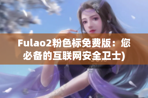 Fulao2粉色标免费版：您必备的互联网安全卫士)
