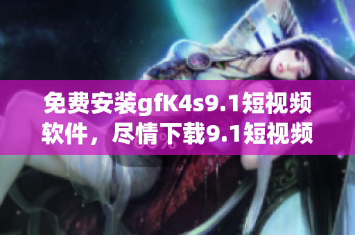 免费安装gfK4s9.1短视频软件，尽情下载9.1短视频