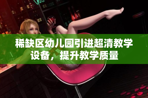 稀缺区幼儿园引进超清教学设备，提升教学质量
