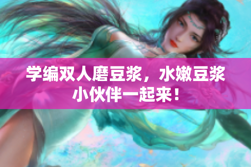 学编双人磨豆浆，水嫩豆浆小伙伴一起来！