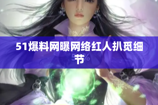 51爆料网曝网络红人扒觅细节