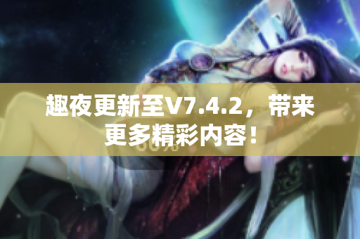 趣夜更新至V7.4.2，带来更多精彩内容！
