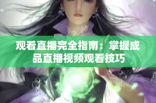 观看直播完全指南：掌握成品直播视频观看技巧