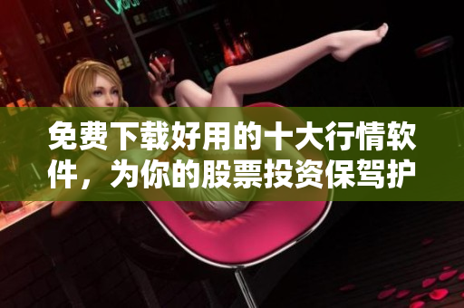 免费下载好用的十大行情软件，为你的股票投资保驾护航