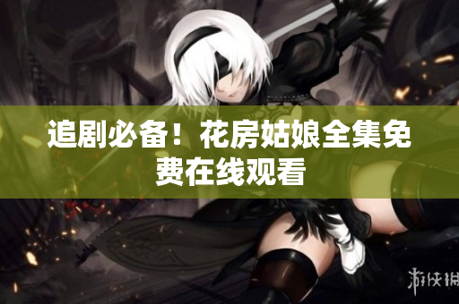 追剧必备！花房姑娘全集免费在线观看