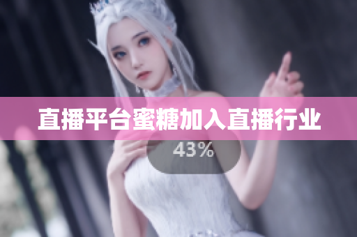 直播平台蜜糖加入直播行业
