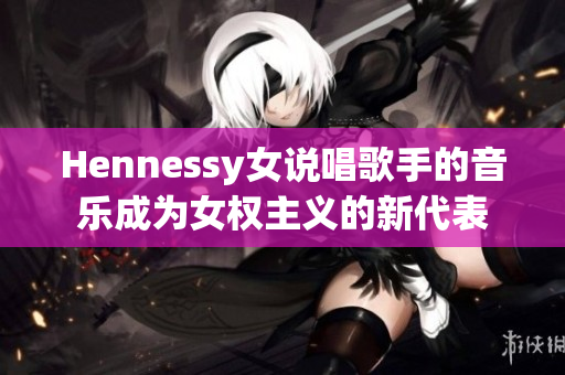 Hennessy女说唱歌手的音乐成为女权主义的新代表