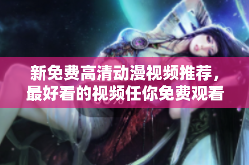 新免费高清动漫视频推荐，最好看的视频任你免费观看