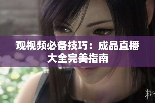 观视频必备技巧：成品直播大全完美指南
