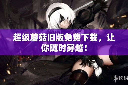 超级蘑菇旧版免费下载，让你随时穿越！