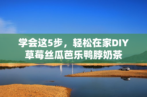 学会这5步，轻松在家DIY草莓丝瓜芭乐鸭脖奶茶