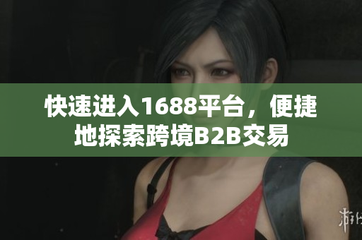 快速进入1688平台，便捷地探索跨境B2B交易