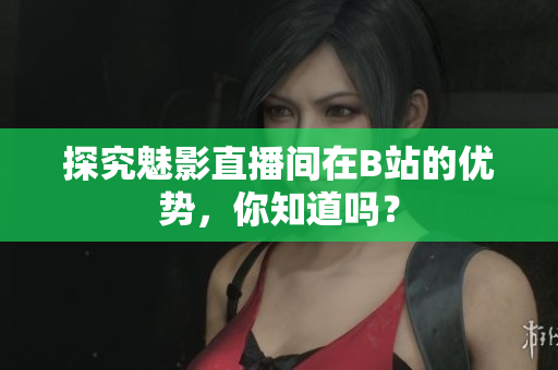 探究魅影直播间在B站的优势，你知道吗？