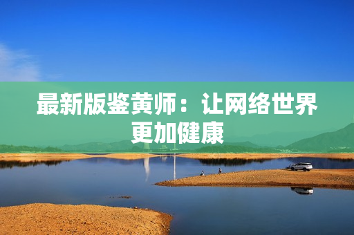 最新版鉴黄师：让网络世界更加健康
