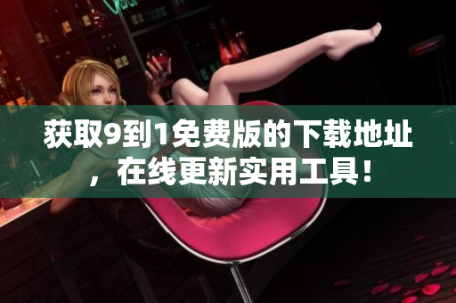 获取9到1免费版的下载地址，在线更新实用工具！