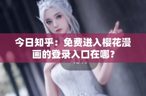 今日知乎：免费进入樱花漫画的登录入口在哪？