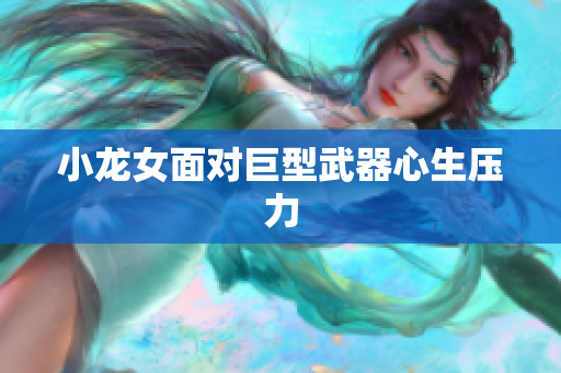 小龙女面对巨型武器心生压力