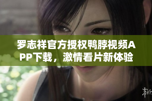 罗志祥官方授权鸭脖视频APP下载，激情看片新体验