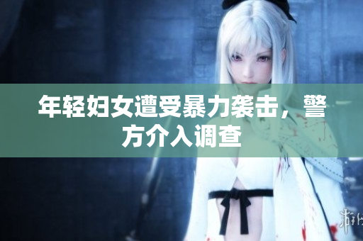 年轻妇女遭受暴力袭击，警方介入调查