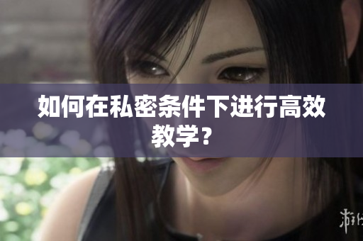 如何在私密条件下进行高效教学？