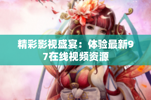 精彩影视盛宴：体验最新97在线视频资源
