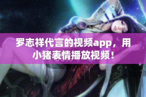 罗志祥代言的视频app，用小猪表情播放视频！