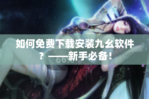 如何免费下载安装九幺软件？——新手必备！