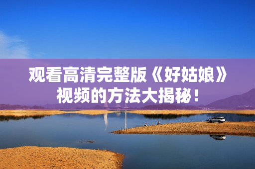 观看高清完整版《好姑娘》视频的方法大揭秘！