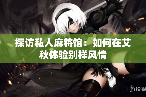 探访私人麻将馆：如何在艾秋体验别样风情