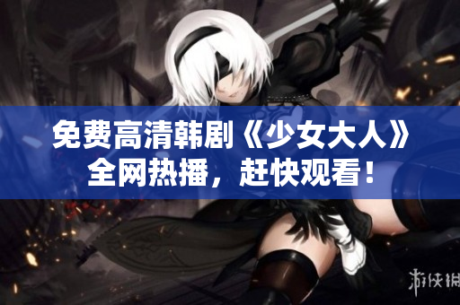 免费高清韩剧《少女大人》全网热播，赶快观看！