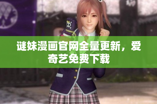 谜妹漫画官网全量更新，爱奇艺免费下载