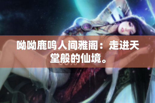 呦呦鹿鸣人间雅阁：走进天堂般的仙境。