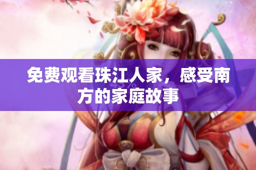 免费观看珠江人家，感受南方的家庭故事