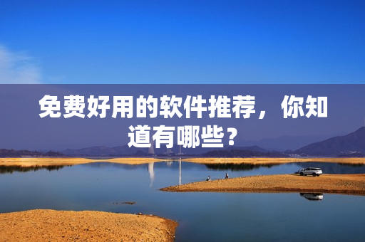 免费好用的软件推荐，你知道有哪些？