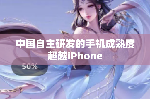中国自主研发的手机成熟度超越iPhone