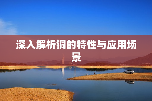 深入解析铜的特性与应用场景