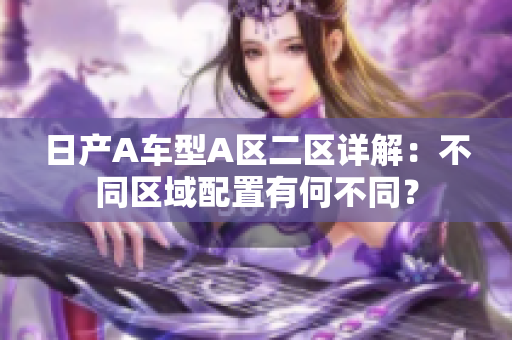 日产A车型A区二区详解：不同区域配置有何不同？