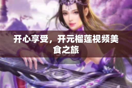 开心享受，开元榴莲视频美食之旅