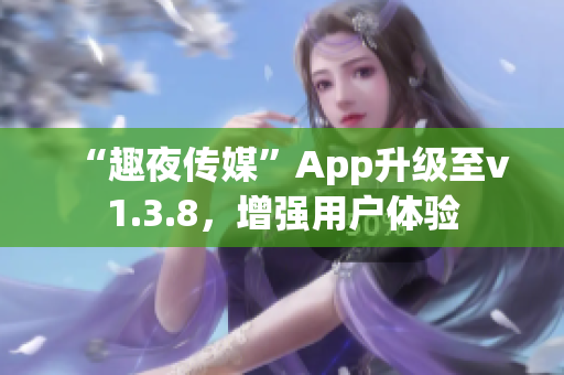 “趣夜传媒”App升级至v1.3.8，增强用户体验