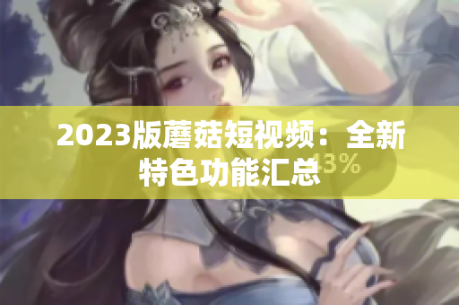 2023版蘑菇短视频：全新特色功能汇总