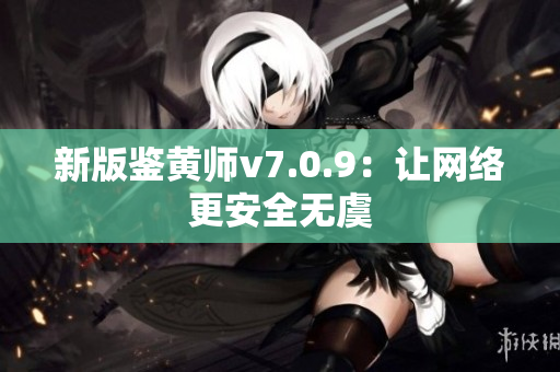 新版鉴黄师v7.0.9：让网络更安全无虞