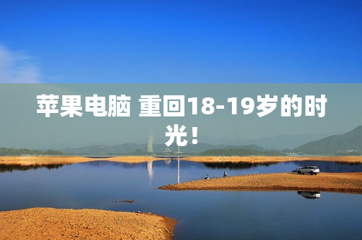 苹果电脑 重回18-19岁的时光！