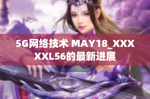 5G网络技术 MAY18_XXXXXL56的最新进展
