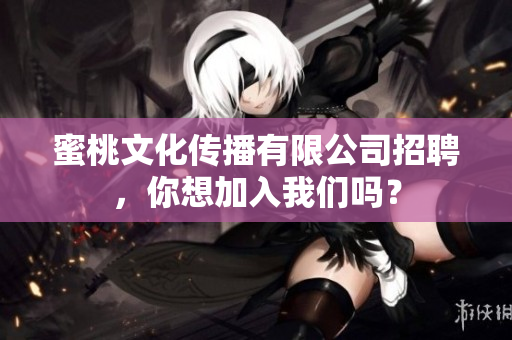 蜜桃文化传播有限公司招聘，你想加入我们吗？