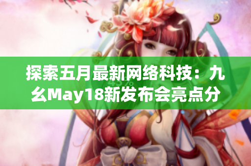 探索五月最新网络科技：九幺May18新发布会亮点分享