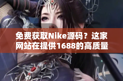 免费获取Nike源码？这家网站在提供1688的高质量选择