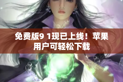 免费版9 1现已上线！苹果用户可轻松下载