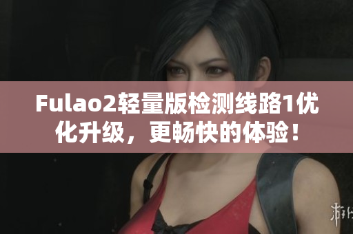 Fulao2轻量版检测线路1优化升级，更畅快的体验！