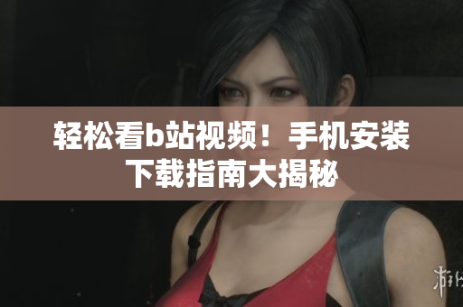 轻松看b站视频！手机安装下载指南大揭秘