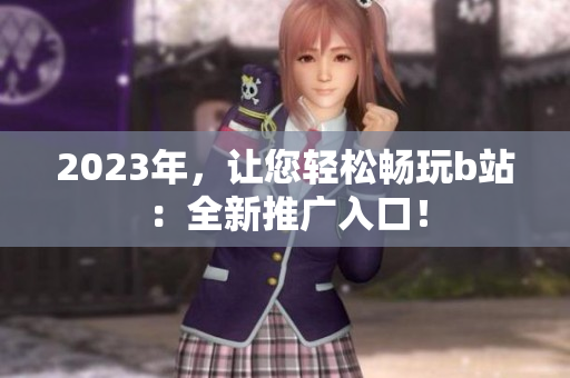 2023年，让您轻松畅玩b站：全新推广入口！
